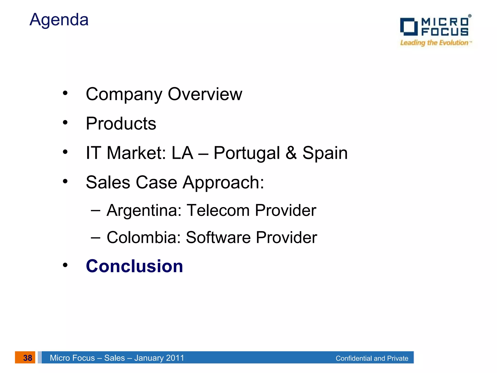 38 Confidential and PrivateMicro Focus – Sales – January 2011
Agenda
• Company Overview
• Products
• IT Market: LA – Portugal & Spain
• Sales Case Approach:
– Argentina: Telecom Provider
– Colombia: Software Provider
• Conclusion
 