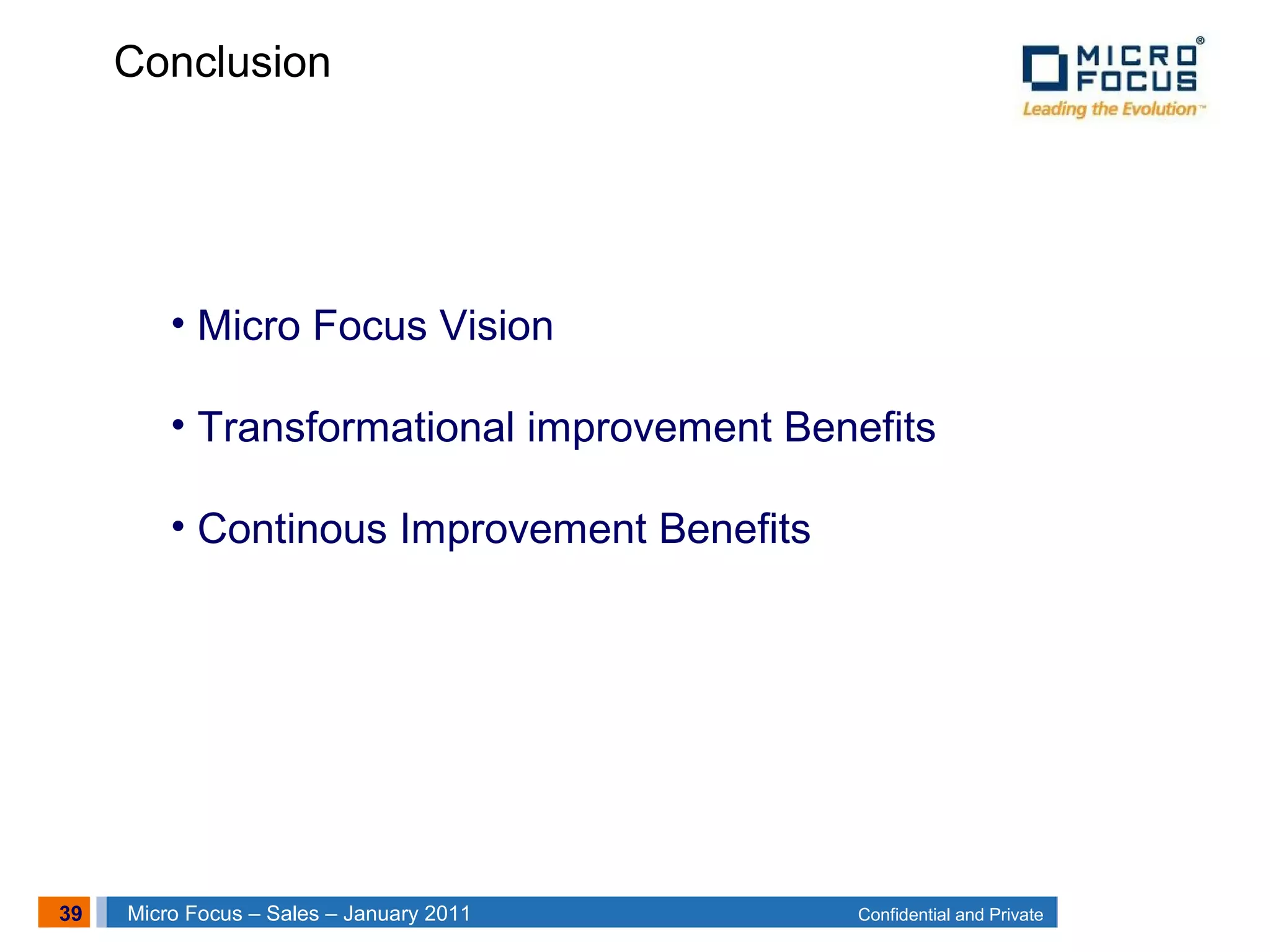 39 Confidential and PrivateMicro Focus – Sales – January 2011
• Micro Focus Vision
• Transformational improvement Benefits
• Continous Improvement Benefits
Conclusion
 