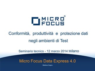Conformità, produttività e protezione dati
negli ambienti di Test
Seminario tecnico - 12 marzo 2014 Milano
Micro Focus Data Express 4.0
Stefano Capra
 