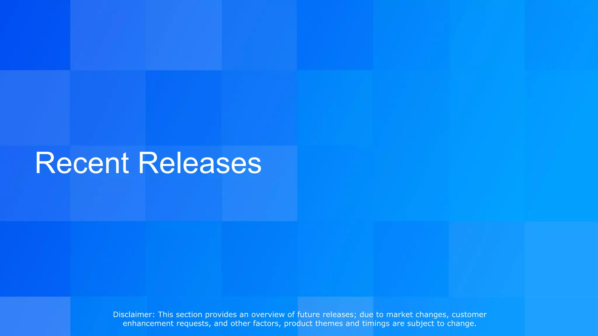 Recent Releases
Disclaimer: This section provides an overview of future releases; due to market changes, customer
enhancement requests, and other factors, product themes and timings are subject to change.
 