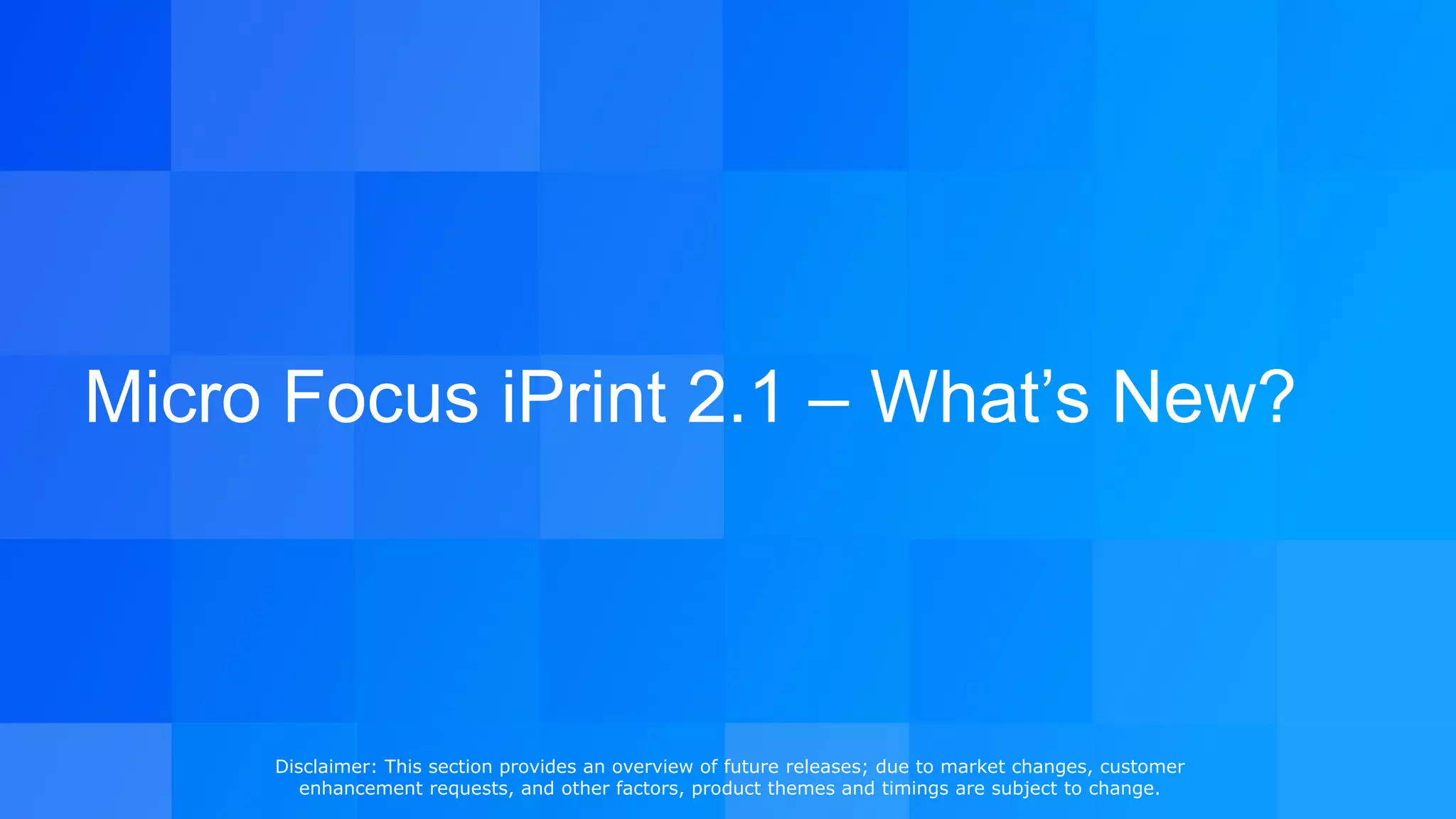 Micro Focus iPrint 2.1 – What’s New?
Disclaimer: This section provides an overview of future releases; due to market changes, customer
enhancement requests, and other factors, product themes and timings are subject to change.
 