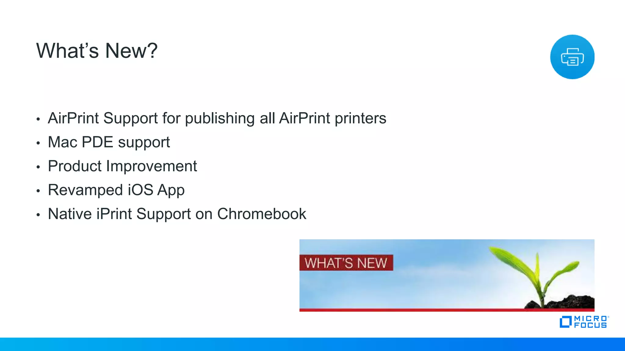 • AirPrint Support for publishing all AirPrint printers
• Mac PDE support
• Product Improvement
• Revamped iOS App
• Native iPrint Support on Chromebook
21
What’s New?
 