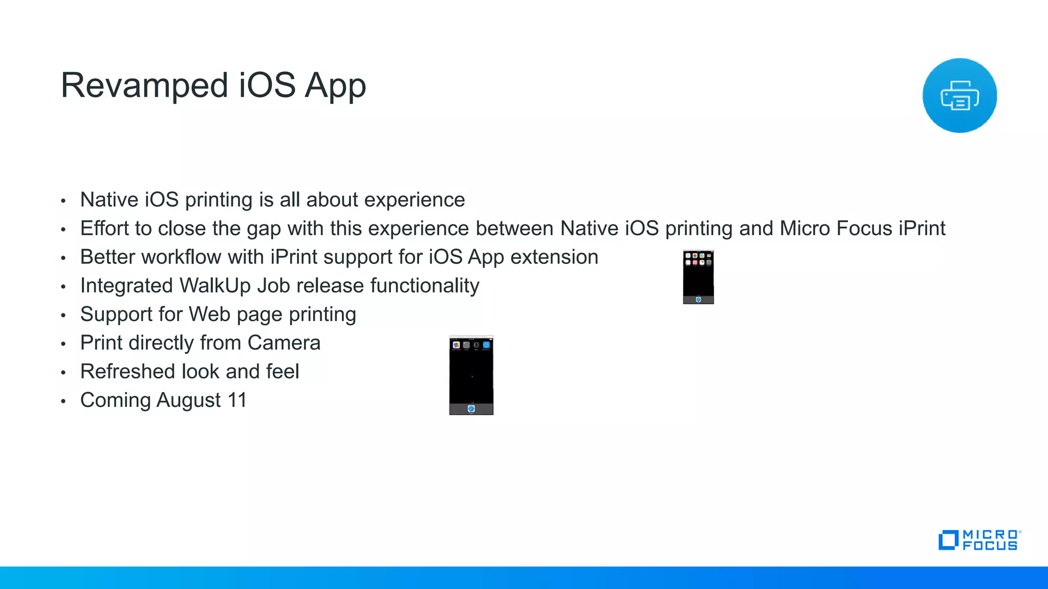 • Native iOS printing is all about experience
• Effort to close the gap with this experience between Native iOS printing and Micro Focus iPrint
• Better workflow with iPrint support for iOS App extension
• Integrated WalkUp Job release functionality
• Support for Web page printing
• Print directly from Camera
• Refreshed look and feel
• Coming August 11
26
Revamped iOS App
 
