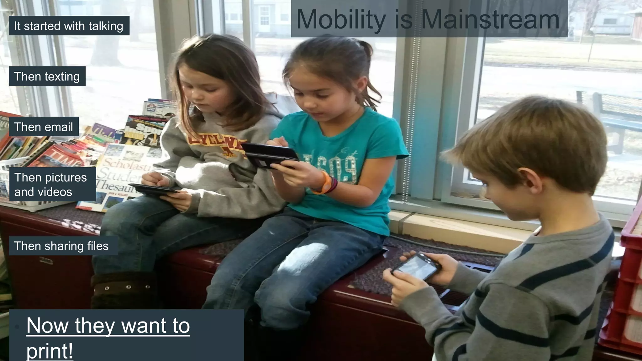 • Now they want to
print!
It started with talking
Then texting
Then pictures
and videos
Then sharing files
Mobility is Mainstream
Then email
 