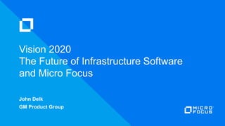 John Delk
GM Product Group
Vision 2020
The Future of Infrastructure Software
and Micro Focus
 