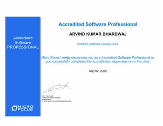 Unified Functional Testing v14.x.
ARVIND KUMAR BHARDWAJ
May 02, 2020
Accredited Software Professional
Micro Focus hereby recognizes you as a Accredited Software Professional as
you successfully completed the accreditation requirements on this date:
 