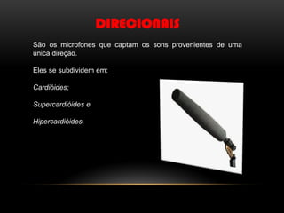 DIRECIONAIS
São os microfones que captam os sons provenientes de uma
única direção.
Eles se subdividem em:
Cardióides;

Supercardióides e
Hipercardióides.

 