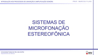 Universidade Federal de São João del-Rei
Departamento de Música
P R O F. M A R C O S F I L H OINTRODUÇÃO AOS PROCESSOS DE GRAVAÇÃO E AMPLIFICAÇÃO SONORA
SISTEMAS DE
MICROFONAÇÃO
ESTEREOFÔNICA
 