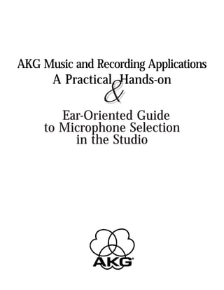 AKG Music and Recording Applications
      A Practical, Hands-on
               &
        Ear-Oriented Guide
     to Microphone Selection
          in the Studio
 