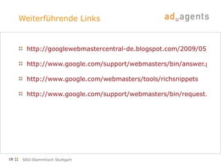 Weiterführende Links http://googlewebmastercentral-de.blogspot.com/2009/05/neu-rich-snippets.html http://www.google.com/support/webmasters/bin/answer.py?answer=176035 http://www.google.com/webmasters/tools/richsnippets http://www.google.com/support/webmasters/bin/request.py?contact_type=rich_snippets_feedback SEO-Stammtisch Stuttgart 