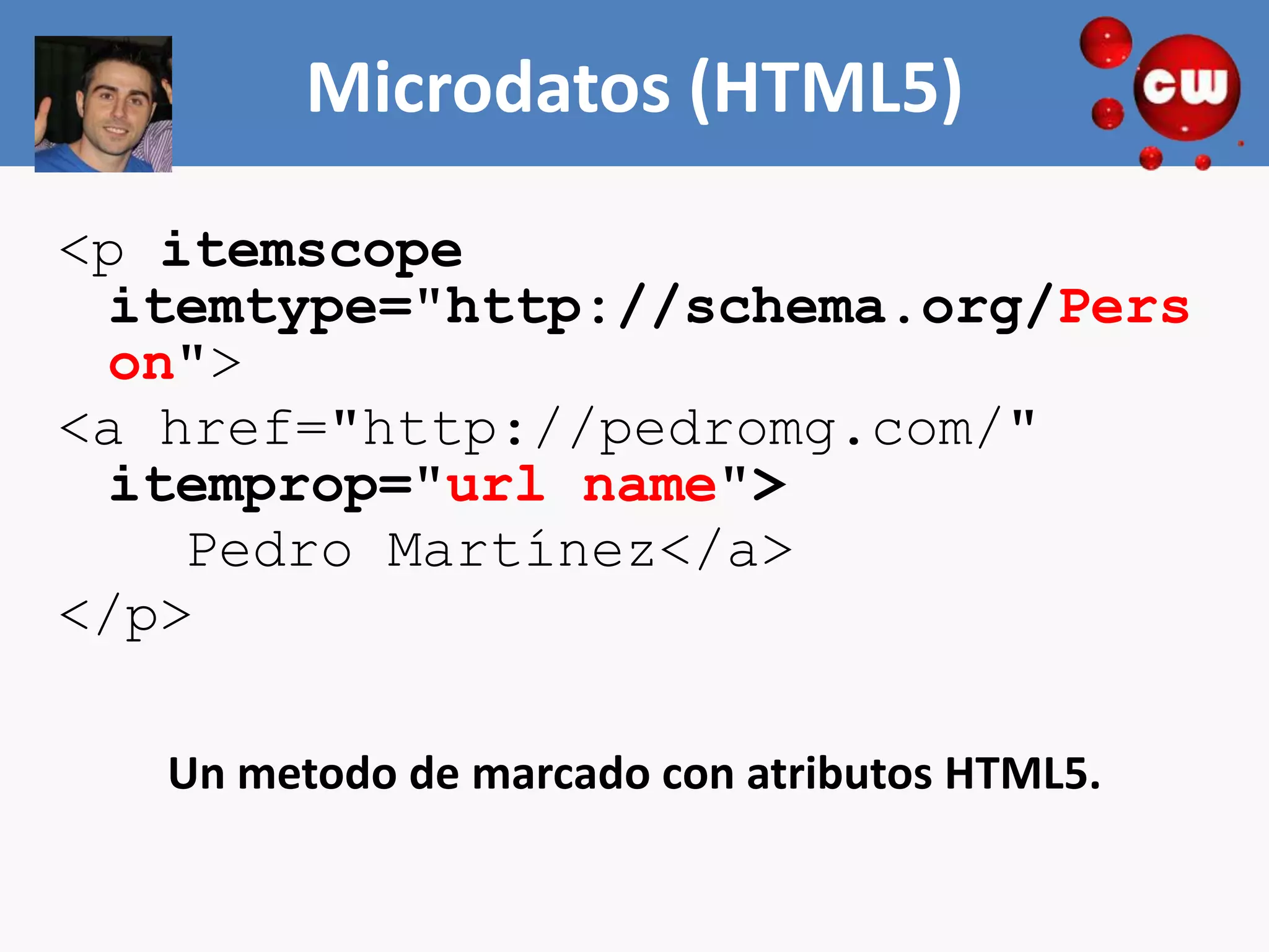 Microdatos (HTML5)
<p itemscope
 itemtype="http://schema.org/Pers
 on">
<a href="http://pedromg.com/"
 itemprop="url name">
    Pedro Martínez</a>
</p>

   Un metodo de marcado con atributos HTML5.
 