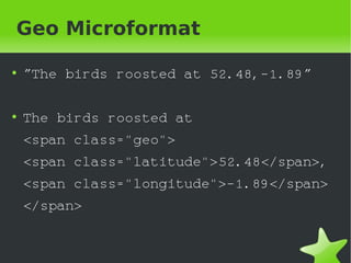 Geo Microformat

●
        ”The birds roosted at 52.48,-1.89”

●
        The birds roosted at
        <span class="geo">
        <span class="latitude">52.48</span>,
        <span class="longitude">-1.89</span>
        </span>


                          
 