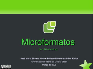 Microformatos
                      (em 10 minutos)


    José Maria Silveira Neto e Edilson Ribeiro da Silva Júnior
               Universidade Federal do Ceará, Brasil
                          Março de 2008
                               
 