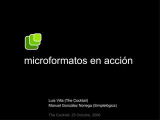 microformatos en acción Luis Villa (The Cocktail) Manuel González Noriega (Simplelógica) The Cocktail. 25 Octubre, 2006 