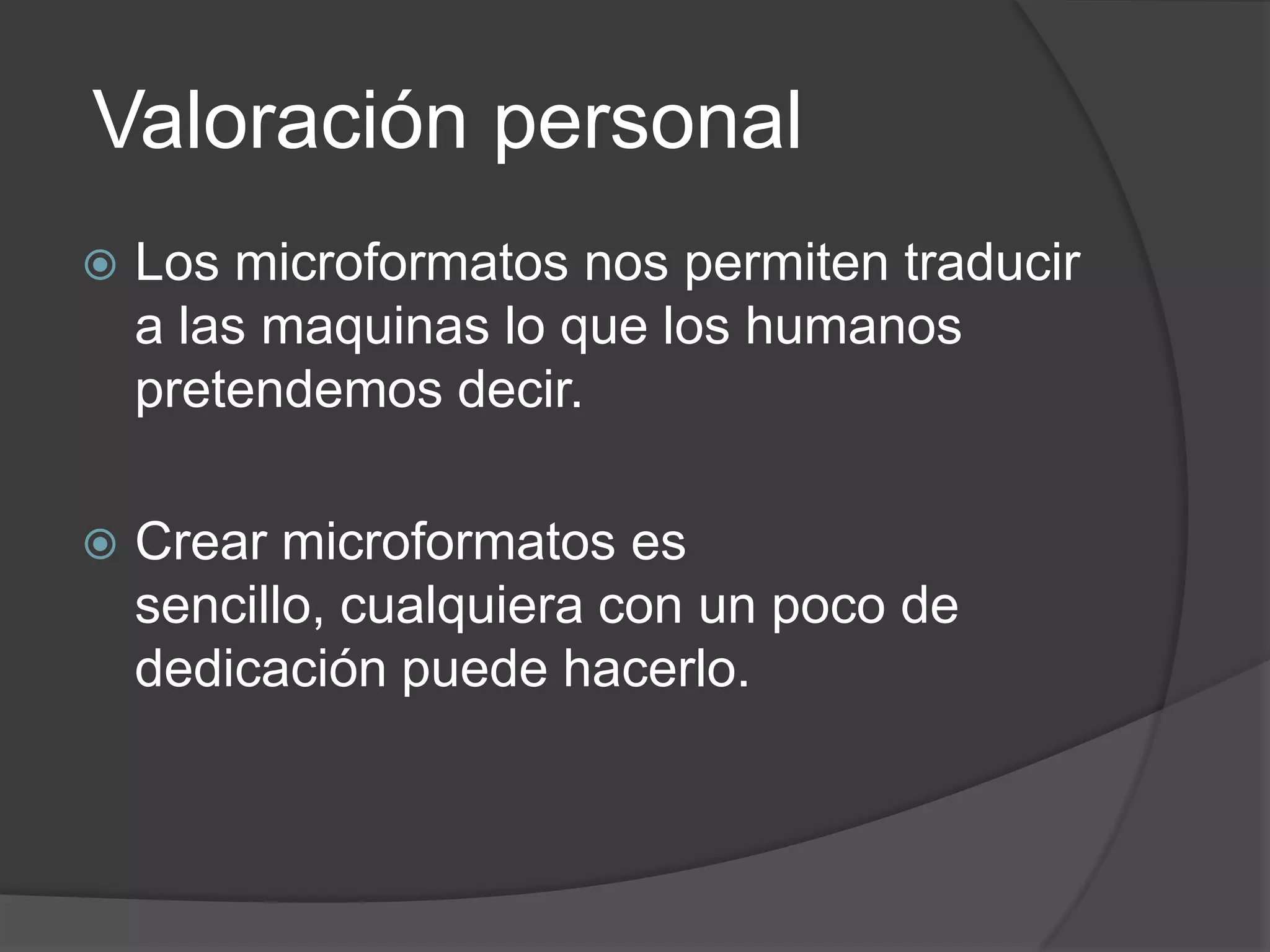 Valoración personal
   Los microformatos nos permiten traducir
    a las maquinas lo que los humanos
    pretendemos decir.

   Crear microformatos es
    sencillo, cualquiera con un poco de
    dedicación puede hacerlo.
 