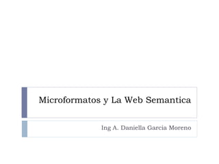 Microformatos y La Web Semantica
Ing A. Daniella Garcia Moreno
 