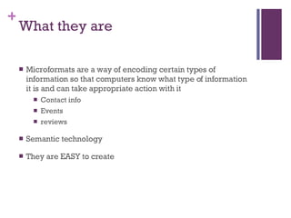 What they are Microformats are a way of encoding certain types of information so that computers know what type of information it is and can take appropriate action with it Contact info Events reviews Semantic technology They are EASY to create 