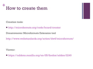 How to create them Creation tools: http://microformats.org/code/hcard/creator Dreamweaver Microformats Extension tool http://www.webstandards.org/action/dwtf/microformats/ Viewer: https://addons.mozilla.org/en-US/firefox/addon/2240 
