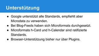 Unterstützung
● Google unterstützt alle Standards, empfiehlt aber
Microdata zu verwenden.
● Bei Blog-Feeds haben sich Microformats durchgesetzt.
● Microformats h-Card und h-Calendar sind ratifizierte
Standards.
● Browser-Unterstützung bisher nur über Plugins.
 