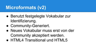 Microformats (v2)
● Benutzt festgelegte Vokabular zur
Identifizierung.
● Community-Generiert.
● Neues Vokabular muss erst von der
Community akzeptiert werden.
● HTML4 Transitional und HTML5
 