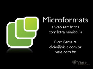 Microformats
  a web semântica
 com letra minúscula

    Elcio Ferreira
 elcio@visie.com.br
     visie.com.br
