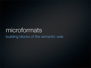 microformats
building blocks of the semantic web