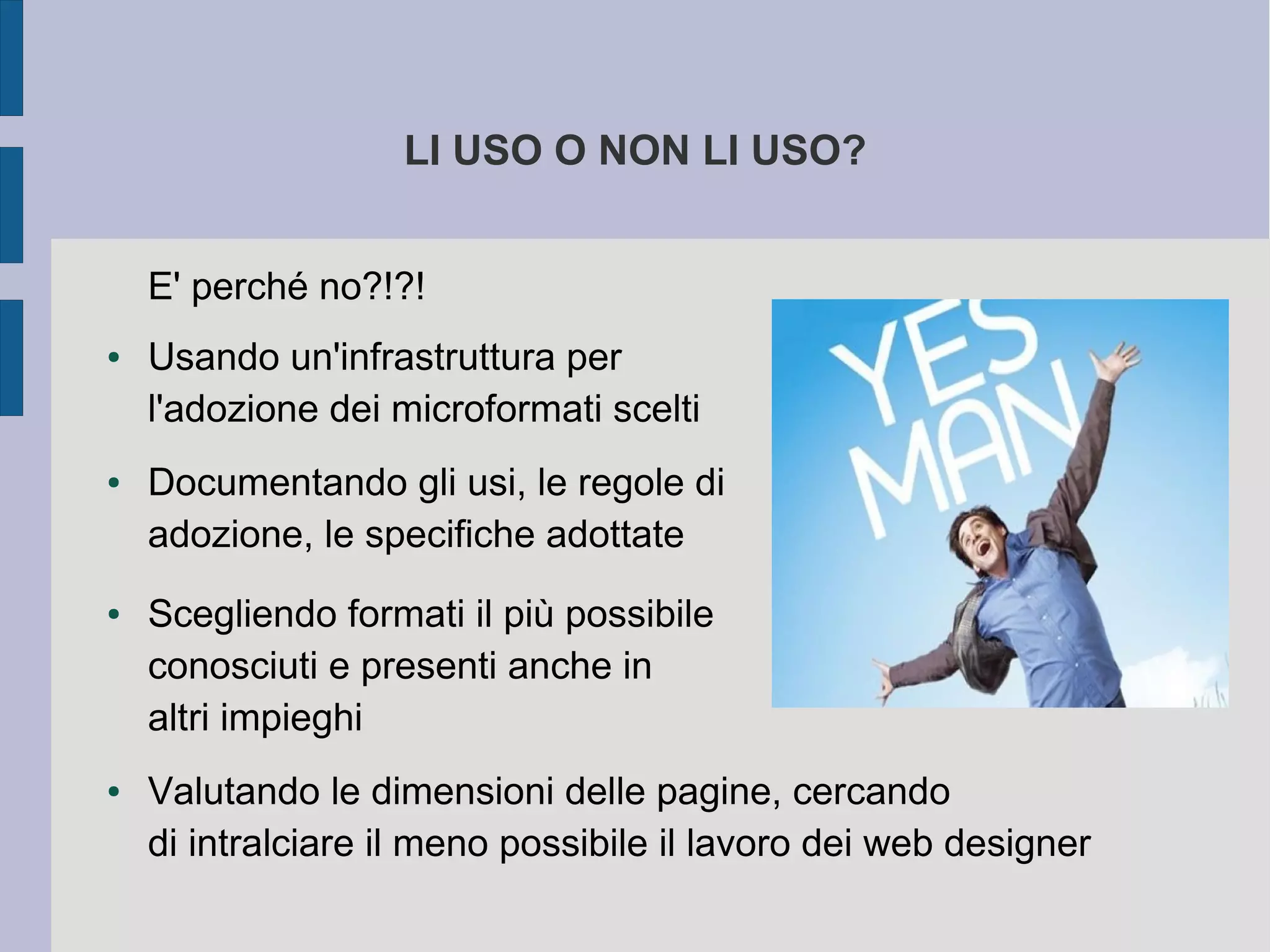 LI USO O NON LI USO?


    E' perché no?!?!
●   Usando un'infrastruttura per
    l'adozione dei microformati scelti
●   Documentando gli usi, le regole di
    adozione, le specifiche adottate
●   Scegliendo formati il più possibile
    conosciuti e presenti anche in
    altri impieghi
●   Valutando le dimensioni delle pagine, cercando
    di intralciare il meno possibile il lavoro dei web designer
 