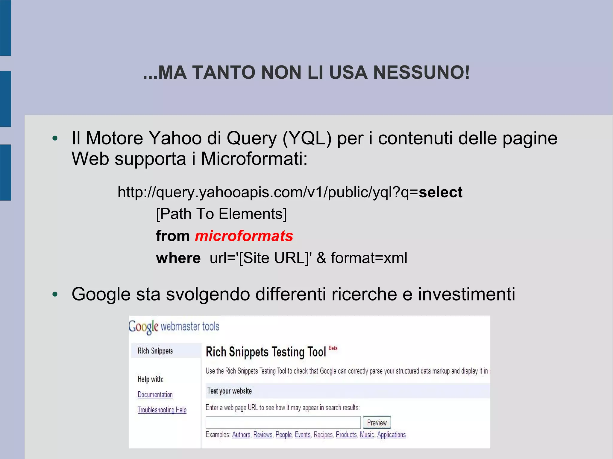 ...MA TANTO NON LI USA NESSUNO!


●   Il Motore Yahoo di Query (YQL) per i contenuti delle pagine
    Web supporta i Microformati:
         http://query.yahooapis.com/v1/public/yql?q=select
                [Path To Elements]
                from microformats
                where url='[Site URL]' & format=xml

●   Google sta svolgendo differenti ricerche e investimenti
 
