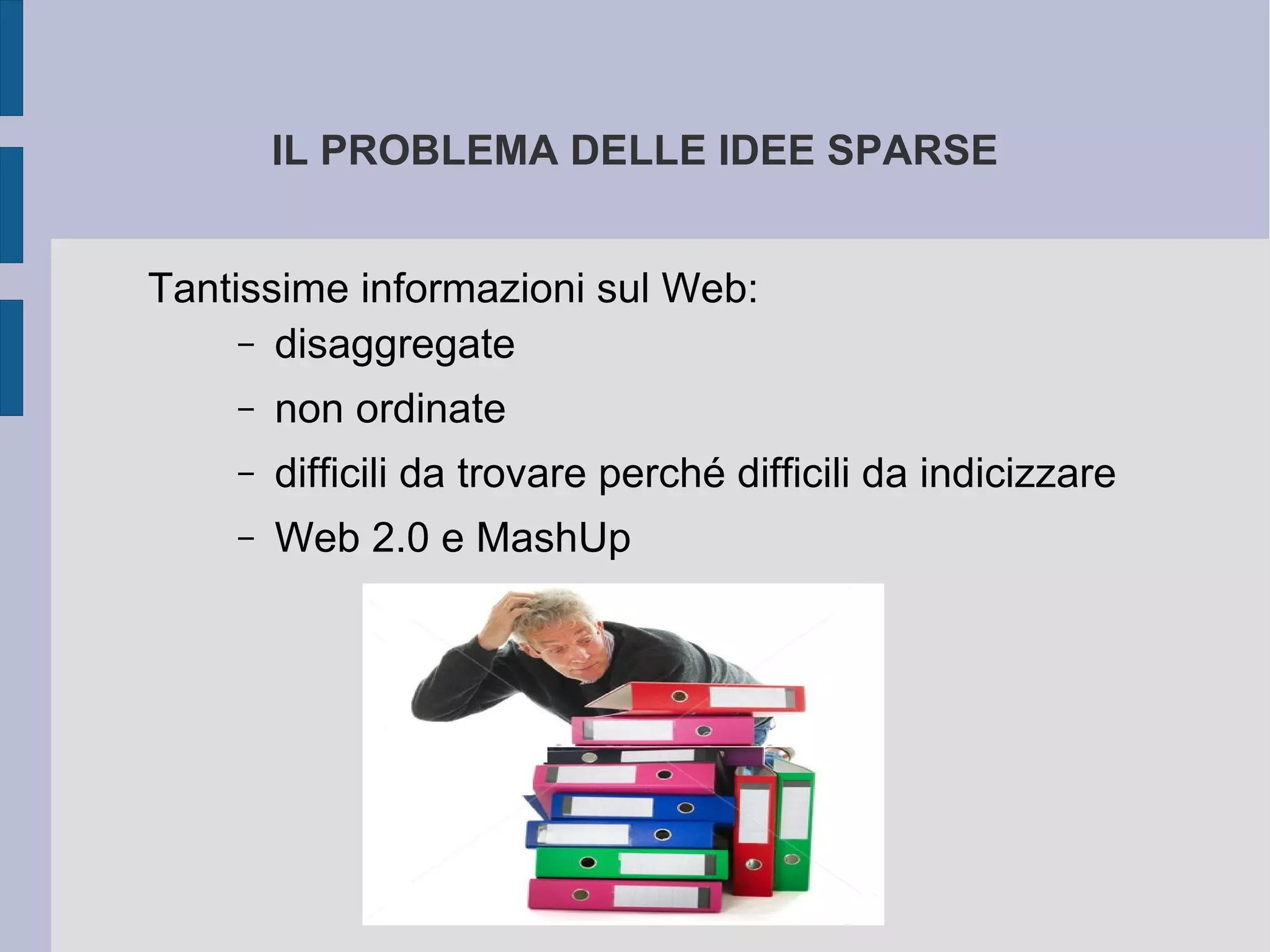 IL PROBLEMA DELLE IDEE SPARSE


Tantissime informazioni sul Web:
     – disaggregate

    –   non ordinate
    –   difficili da trovare perché difficili da indicizzare
    –   Web 2.0 e MashUp
 