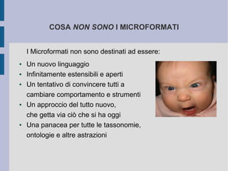 COSA NON SONO I MICROFORMATI


    I Microformati non sono destinati ad essere:
●   Un nuovo linguaggio
●   Infinitamente estensibili e aperti
●   Un tentativo di convincere tutti a
    cambiare comportamento e strumenti
●   Un approccio del tutto nuovo,
    che getta via ciò che si ha oggi
●   Una panacea per tutte le tassonomie,
    ontologie e altre astrazioni
 