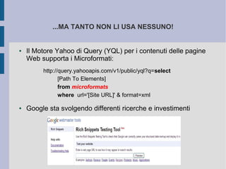 ...MA TANTO NON LI USA NESSUNO!


●   Il Motore Yahoo di Query (YQL) per i contenuti delle pagine
    Web supporta i Microformati:
         http://query.yahooapis.com/v1/public/yql?q=select
                [Path To Elements]
                from microformats
                where url='[Site URL]' & format=xml

●   Google sta svolgendo differenti ricerche e investimenti
 