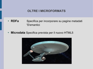OLTRE I MICROFORMATS


●   RDFa       Specifica per incorporare su pagine metadati
               'S'emantici

●
    Microdata Specifica prevista per il nuovo HTML5
 