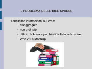IL PROBLEMA DELLE IDEE SPARSE


Tantissime informazioni sul Web:
     – disaggregate

    –   non ordinate
    –   difficili da trovare perché difficili da indicizzare
    –   Web 2.0 e MashUp
 