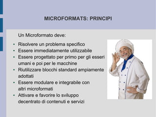 MICROFORMATS: PRINCIPI


    Un Microformato deve:
●   Risolvere un problema specifico
●   Essere immediatamente utilizzabile
●   Essere progettato per primo per gli esseri
    umani e poi per le macchine
●   Riutilizzare blocchi standard ampiamente
    adottati
●   Essere modulare e integrabile con
    altri microformati
●   Attivare e favorire lo sviluppo
    decentrato di contenuti e servizi
 
