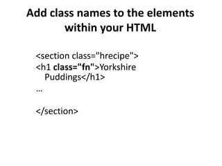 Add class names to the elements
       within your HTML

 <section class="hrecipe">
 <h1 class="fn">Yorkshire
   Puddings</h1>
 …

 </section>
 