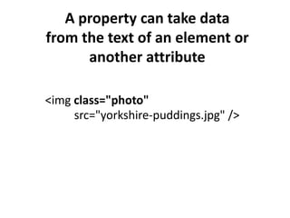 A property can take data
from the text of an element or
      another attribute

<img class="photo"
     src="yorkshire-puddings.jpg" />
 