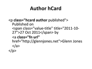 Author hCard
<p class="hcard author published">
  Published on
  <span class="value-title" title="2011-10-
  27">27 Oct 2011</span> by
  <a class="fn url"
  href="http://glennjones.net">Glenn Jones
  </a>
</p>
 