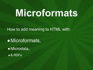 Microformats
How to add meaning to HTML with:

●Microformats,
● Microdata,
● & RDFa
 