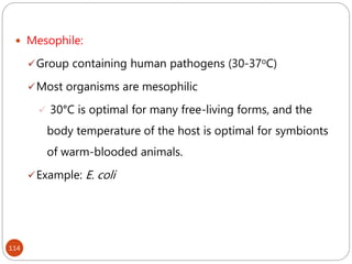114
 Mesophile:
Group containing human pathogens (30-37oC)
Most organisms are mesophilic
 30°C is optimal for many free-living forms, and the
body temperature of the host is optimal for symbionts
of warm-blooded animals.
Example: E. coli
 