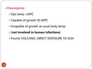 115
Thermophile:
Opt temp >45oC
Capable of growth 50-60oC
Incapable of growth at usual body temp.
(not involved in human infections)
Found: VOLCANO, DIRECT EXPOSURE TO SUN
 