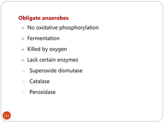 121
Obligate anaerobes
 No oxidative phosphorylation
 Fermentation
 Killed by oxygen
 Lack certain enzymes
– Superoxide dismutase
– Catalase
– Peroxidase
 