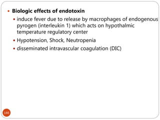 146
 Biologic effects of endotoxin
 induce fever due to release by macrophages of endogenous
pyrogen (interleukin 1) which acts on hypothalmic
temperature regulatory center
 Hypotension, Shock, Neutropenia
 disseminated intravascular coagulation (DIC)
 
