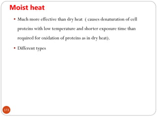 Moist heat
173
 Much more effective than dry heat ( causes denaturation of cell
proteins with low temperature and shorter exposure time than
required for oxidation of proteins as in dry heat).
 Different types
 