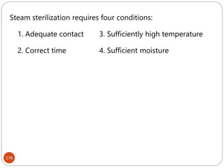 176
Steam sterilization requires four conditions:
1. Adequate contact 3. Sufficiently high temperature
2. Correct time 4. Sufficient moisture
 