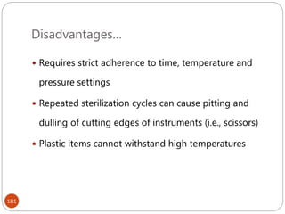 Disadvantages…
181
 Requires strict adherence to time, temperature and
pressure settings
 Repeated sterilization cycles can cause pitting and
dulling of cutting edges of instruments (i.e., scissors)
 Plastic items cannot withstand high temperatures
 