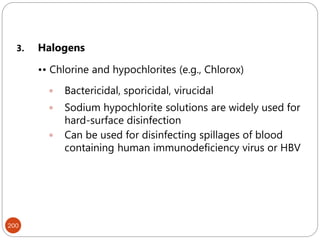 200
3. Halogens
•• Chlorine and hypochlorites (e.g., Chlorox)
 Bactericidal, sporicidal, virucidal
 Sodium hypochlorite solutions are widely used for
hard-surface disinfection
 Can be used for disinfecting spillages of blood
containing human immunodeficiency virus or HBV
 