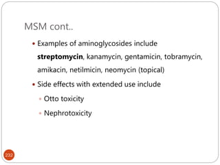 MSM cont..
232
 Examples of aminoglycosides include
streptomycin, kanamycin, gentamicin, tobramycin,
amikacin, netilmicin, neomycin (topical)
 Side effects with extended use include
 Otto toxicity
 Nephrotoxicity
 
