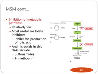 MSM cont…
 Inhibition of metabolic
pathways
 Relatively few
 Most useful are folate
inhibitors
 inhibit the production
of folic acid
 Antimicrobials in this
class include
 Sulfonamides
 Trimethoprim
240
 