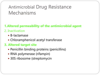 Antimicrobial Drug Resistance
Mechanisms
251
1.Altered permeability of the antimicrobial agent
2. Inactivation
 B-lactamase
 Chloramphenicol acetyl transferase
3. Altered target site
 Penicillin binding proteins (penicillins)
 RNA polymerase (rifampin)
 30S ribosome (streptomycin
 