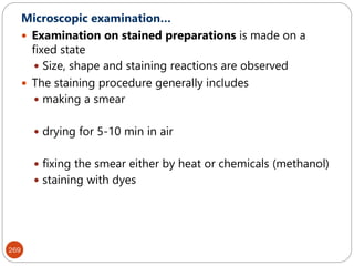 269
Microscopic examination…
 Examination on stained preparations is made on a
fixed state
 Size, shape and staining reactions are observed
 The staining procedure generally includes
 making a smear
 drying for 5-10 min in air
 fixing the smear either by heat or chemicals (methanol)
 staining with dyes
 